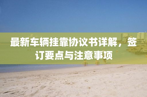 最新車輛掛靠協(xié)議書詳解，簽訂要點與注意事項