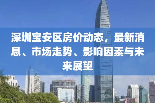 深圳寶安區(qū)房價動態(tài)，最新消息、市場走勢、影響因素與未來展望