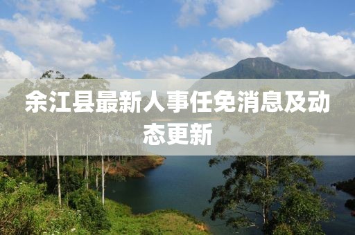 余江縣最新人事任免消息及動(dòng)態(tài)更新