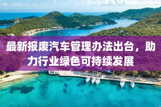 最新報(bào)廢汽車(chē)管理辦法出臺(tái)，助力行業(yè)綠色可持續(xù)發(fā)展
