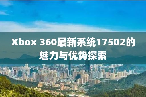 Xbox 360最新系統(tǒng)17502的魅力與優(yōu)勢探索