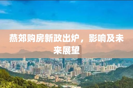 燕郊購房新政出爐，影響及未來展望