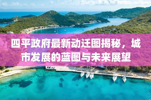 四平政府最新動遷圖揭秘，城市發(fā)展的藍圖與未來展望