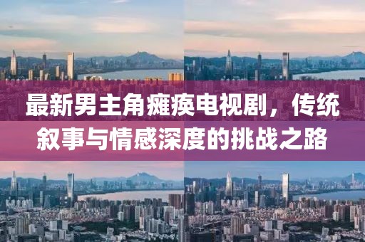 最新男主角癱瘓電視劇，傳統(tǒng)敘事與情感深度的挑戰(zhàn)之路
