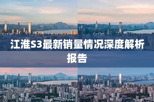 江淮S3最新銷量情況深度解析報告