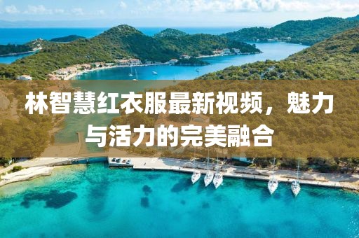 林智慧紅衣服最新視頻，魅力與活力的完美融合
