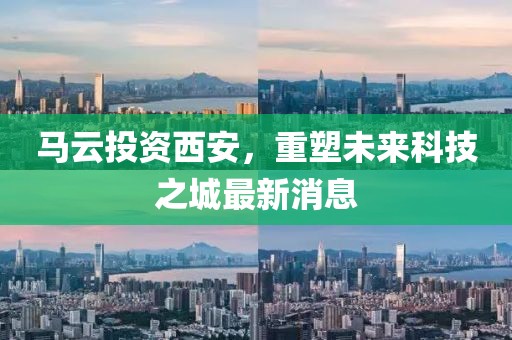 馬云投資西安，重塑未來科技之城最新消息