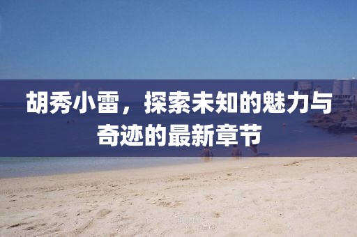 胡秀小雷，探索未知的魅力與奇跡的最新章節(jié)