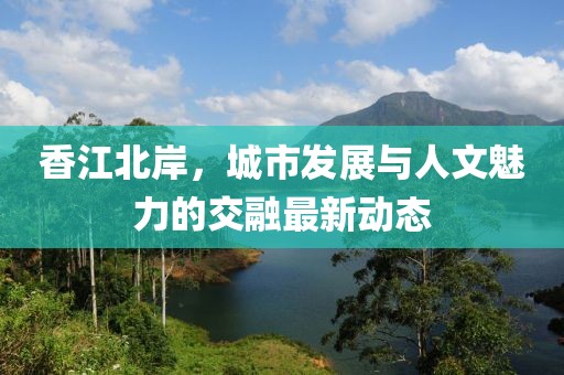 香江北岸，城市發(fā)展與人文魅力的交融最新動態(tài)