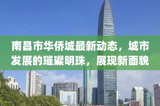 南昌市華僑城最新動(dòng)態(tài)，城市發(fā)展的璀璨明珠，展現(xiàn)新面貌