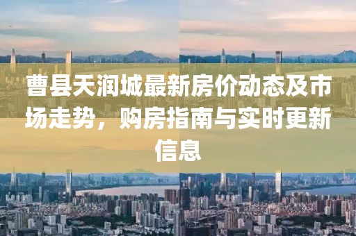 曹縣天潤(rùn)城最新房?jī)r(jià)動(dòng)態(tài)及市場(chǎng)走勢(shì)，購(gòu)房指南與實(shí)時(shí)更新信息