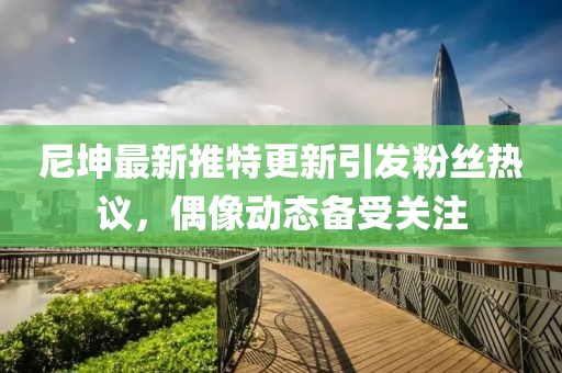 尼坤最新推特更新引發(fā)粉絲熱議，偶像動態(tài)備受關(guān)注