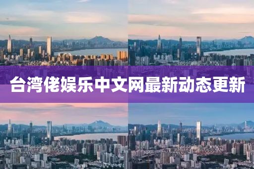 臺灣佬娛樂中文網(wǎng)最新動態(tài)更新