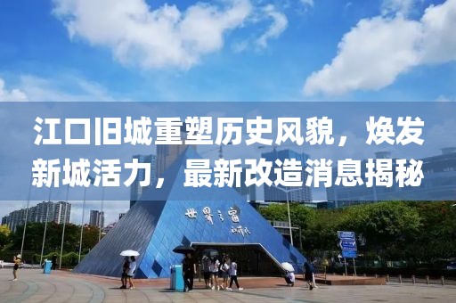 江口舊城重塑歷史風(fēng)貌，煥發(fā)新城活力，最新改造消息揭秘