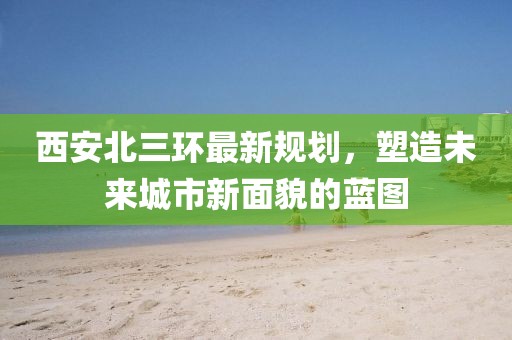 西安北三環(huán)最新規(guī)劃，塑造未來城市新面貌的藍圖