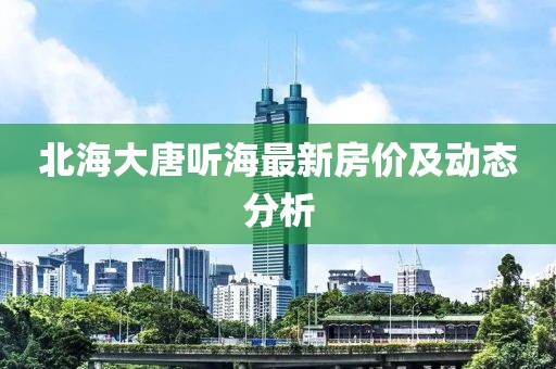 北海大唐聽海最新房價及動態(tài)分析