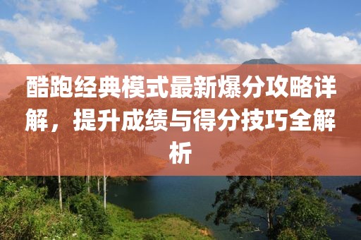 酷跑經(jīng)典模式最新爆分攻略詳解，提升成績與得分技巧全解析