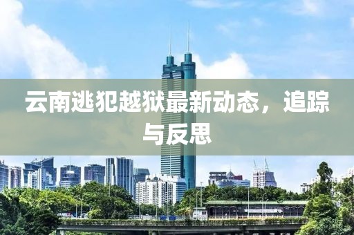 云南逃犯越獄最新動態(tài)，追蹤與反思