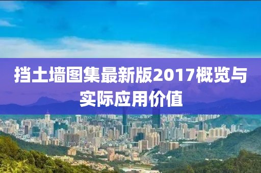 擋土墻圖集最新版2017概覽與實(shí)際應(yīng)用價(jià)值