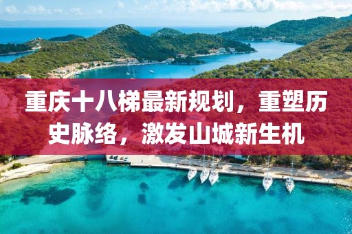 重慶十八梯最新規(guī)劃，重塑歷史脈絡(luò)，激發(fā)山城新生機(jī)