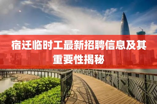 宿遷臨時(shí)工最新招聘信息及其重要性揭秘
