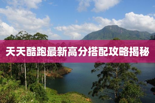 天天酷跑最新高分搭配攻略揭秘