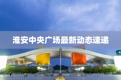 淮安中央廣場(chǎng)最新動(dòng)態(tài)速遞