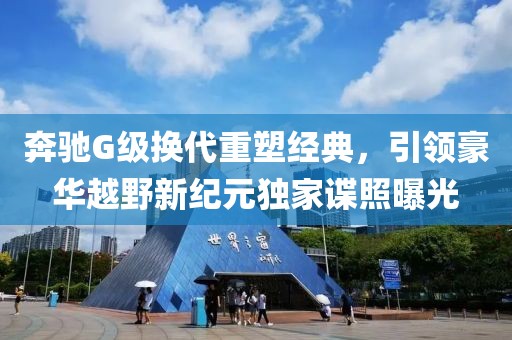 奔馳G級換代重塑經(jīng)典，引領(lǐng)豪華越野新紀(jì)元獨家諜照曝光