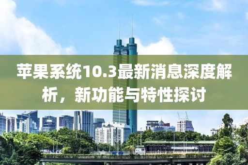 蘋果系統(tǒng)10.3最新消息深度解析，新功能與特性探討