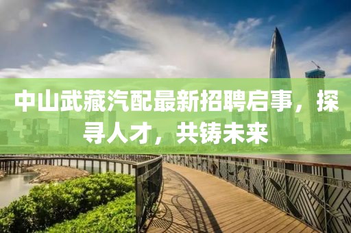 中山武藏汽配最新招聘啟事，探尋人才，共鑄未來