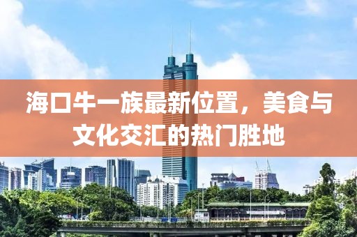 海口牛一族最新位置，美食與文化交匯的熱門(mén)勝地