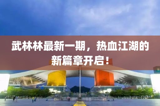 武林林最新一期，熱血江湖的新篇章開啟！