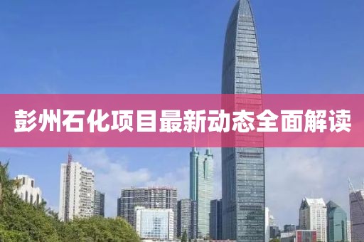 彭州石化項目最新動態(tài)全面解讀