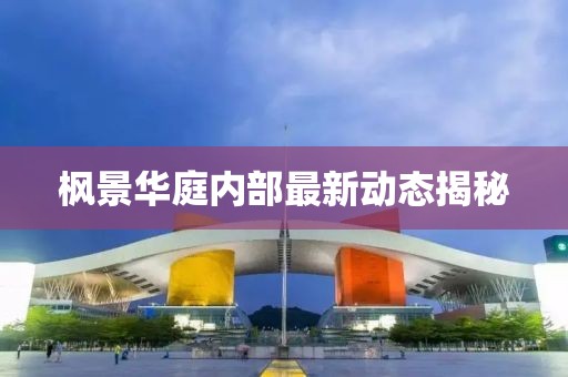 楓景華庭內(nèi)部最新動態(tài)揭秘