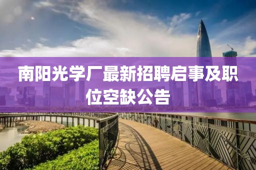 南陽光學(xué)廠最新招聘啟事及職位空缺公告