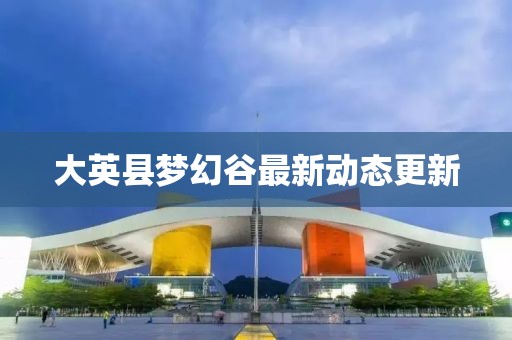 大英縣夢幻谷最新動態(tài)更新