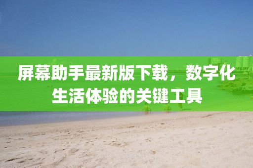 屏幕助手最新版下載，數(shù)字化生活體驗的關(guān)鍵工具
