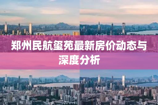 鄭州民航璽苑最新房價動態(tài)與深度分析