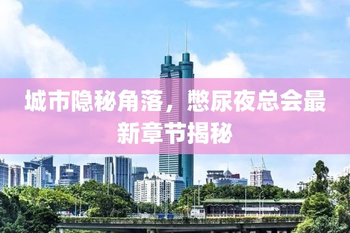 城市隱秘角落，憋尿夜總會最新章節(jié)揭秘