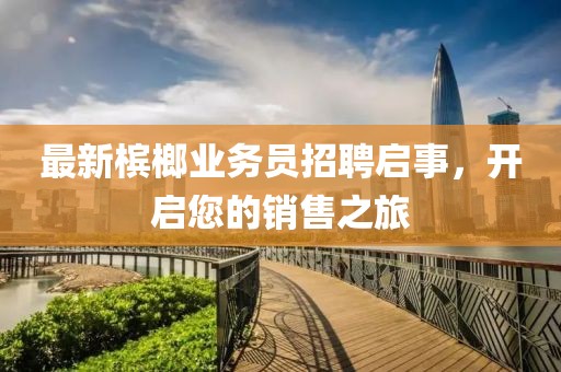 最新檳榔業(yè)務(wù)員招聘啟事，開啟您的銷售之旅