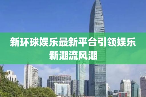 新環(huán)球娛樂(lè)最新平臺(tái)引領(lǐng)娛樂(lè)新潮流風(fēng)潮