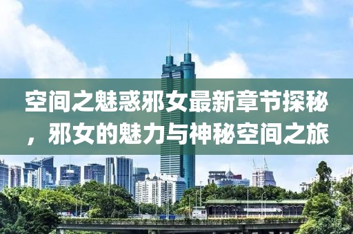 空間之魅惑邪女最新章節(jié)探秘，邪女的魅力與神秘空間之旅