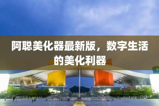 阿聰美化器最新版，數(shù)字生活的美化利器