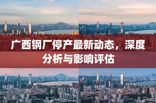 廣西鋼廠停產(chǎn)最新動(dòng)態(tài)，深度分析與影響評(píng)估