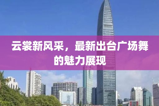 云裳新風(fēng)采，最新出臺廣場舞的魅力展現(xiàn)