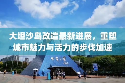 大坦沙島改造最新進(jìn)展，重塑城市魅力與活力的步伐加速