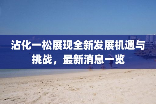 沾化一松展現(xiàn)全新發(fā)展機(jī)遇與挑戰(zhàn)，最新消息一覽