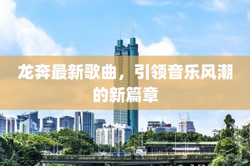 龍奔最新歌曲，引領(lǐng)音樂風潮的新篇章