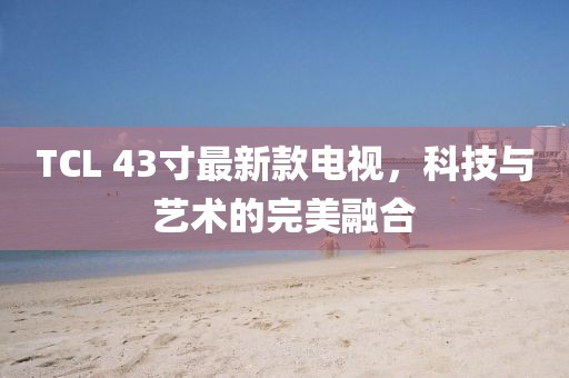 TCL 43寸最新款電視，科技與藝術(shù)的完美融合