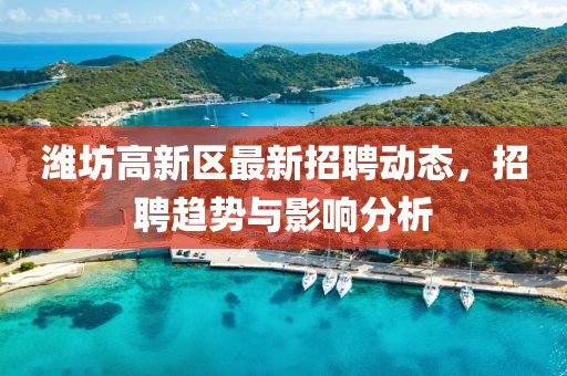 濰坊高新區(qū)最新招聘動(dòng)態(tài)，招聘趨勢與影響分析